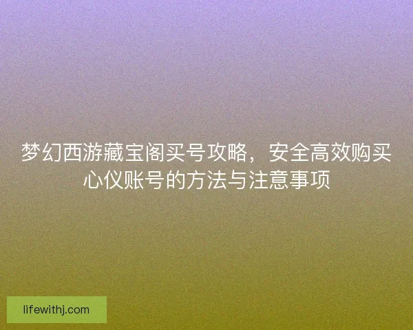 梦幻西游藏宝阁买号攻略，安全高效购买心仪账号的方法与注意事项