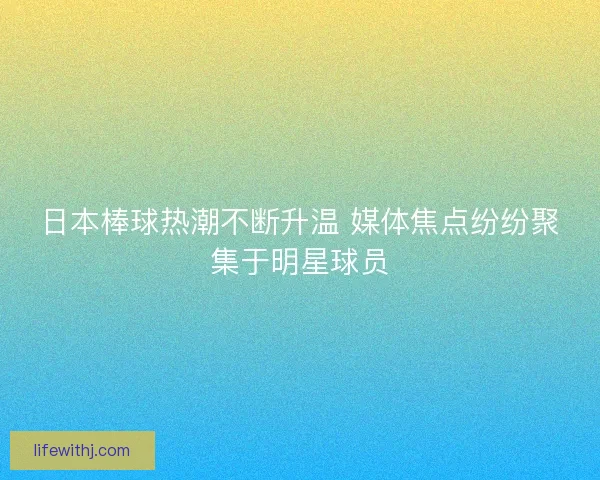 日本棒球热潮不断升温 媒体焦点纷纷聚集于明星球员