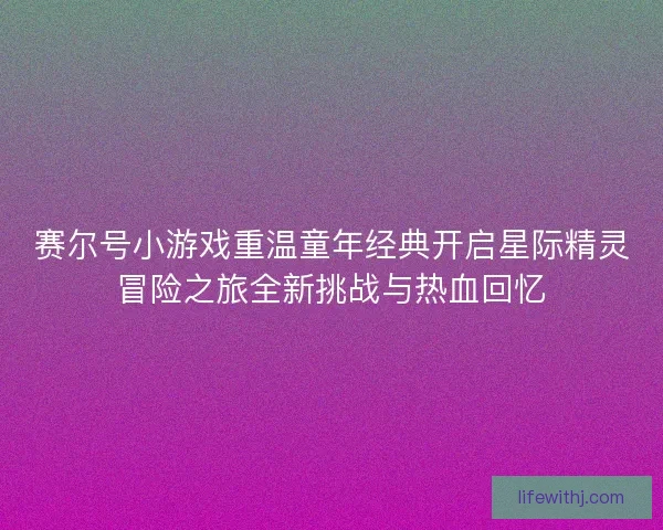 赛尔号小游戏重温童年经典开启星际精灵冒险之旅全新挑战与热血回忆