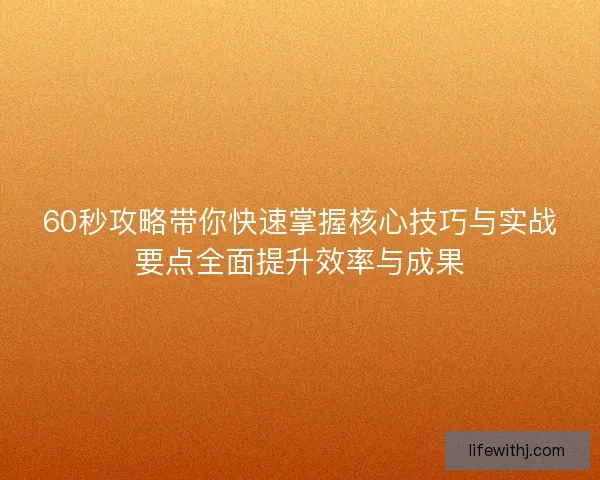 60秒攻略带你快速掌握核心技巧与实战要点全面提升效率与成果