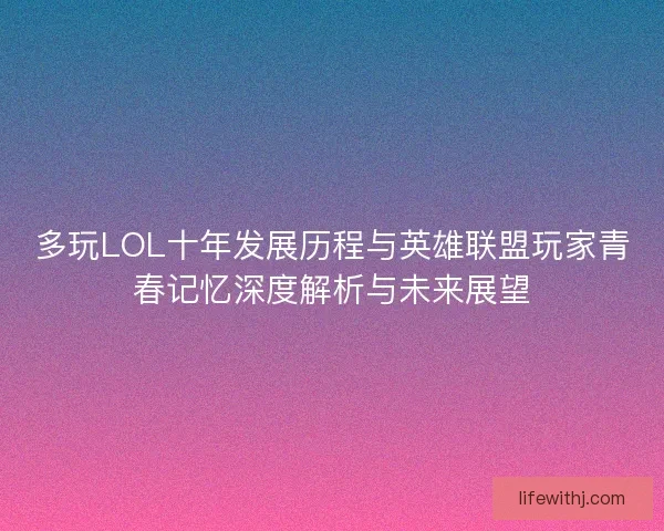 多玩LOL十年发展历程与英雄联盟玩家青春记忆深度解析与未来展望