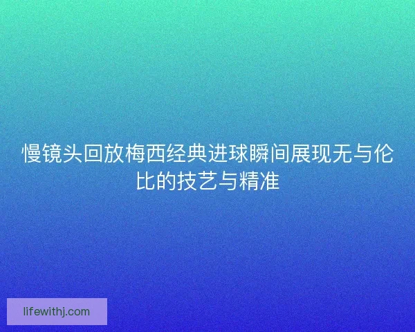慢镜头回放梅西经典进球瞬间展现无与伦比的技艺与精准