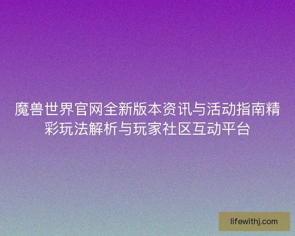 魔兽世界官网全新版本资讯与活动指南精彩玩法解析与玩家社区互动平台