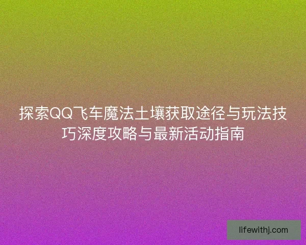 探索QQ飞车魔法土壤获取途径与玩法技巧深度攻略与最新活动指南