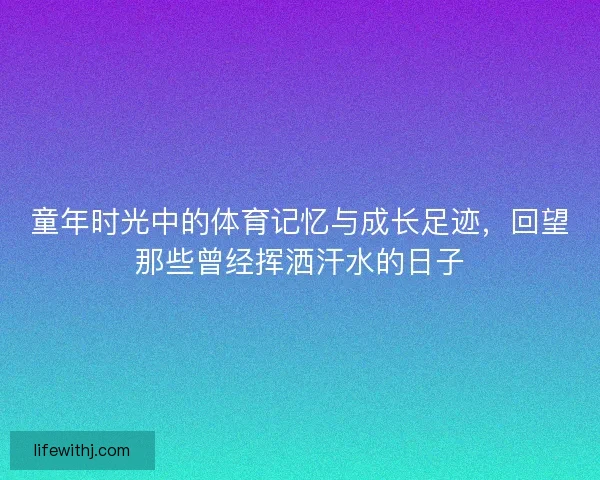 童年时光中的体育记忆与成长足迹，回望那些曾经挥洒汗水的日子