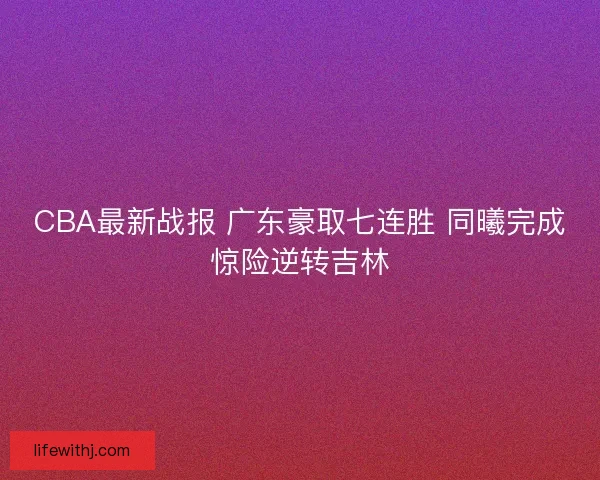 CBA最新战报 广东豪取七连胜 同曦完成惊险逆转吉林