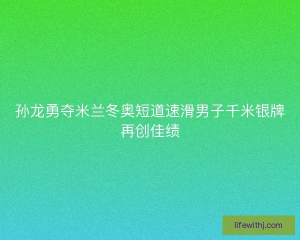 孙龙勇夺米兰冬奥短道速滑男子千米银牌再创佳绩