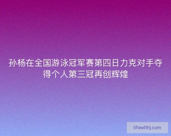 孙杨在全国游泳冠军赛第四日力克对手夺得个人第三冠再创辉煌