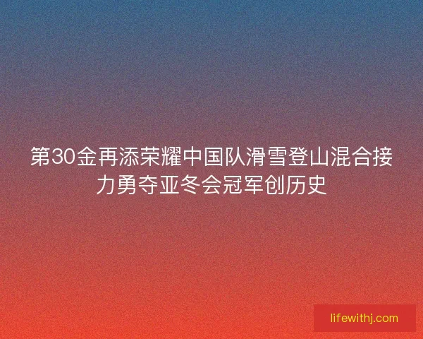 第30金再添荣耀中国队滑雪登山混合接力勇夺亚冬会冠军创历史