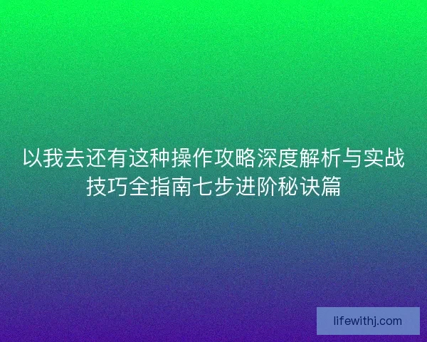 以我去还有这种操作攻略深度解析与实战技巧全指南七步进阶秘诀篇