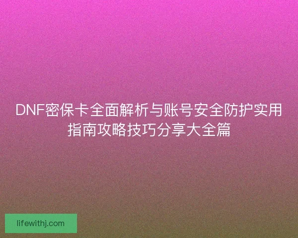DNF密保卡全面解析与账号安全防护实用指南攻略技巧分享大全篇