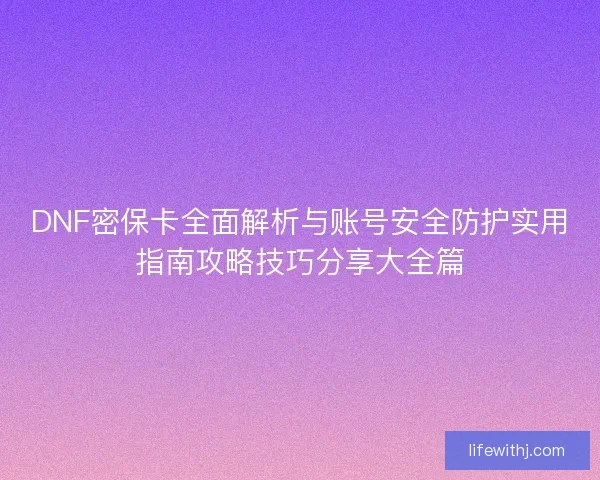 DNF密保卡全面解析与账号安全防护实用指南攻略技巧分享大全篇