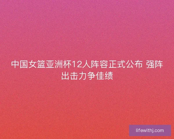 中国女篮亚洲杯12人阵容正式公布 强阵出击力争佳绩