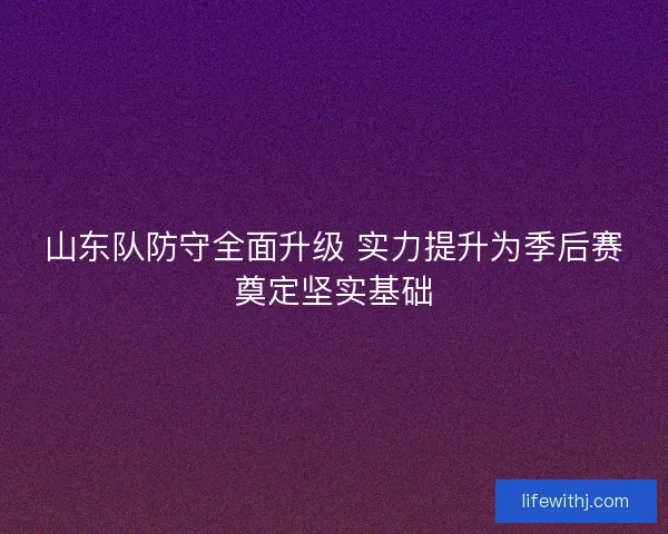 山东队防守全面升级 实力提升为季后赛奠定坚实基础